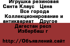 Игрушка резиновая Санта Клаус › Цена ­ 500 - Все города Коллекционирование и антиквариат » Другое   . Дагестан респ.,Избербаш г.